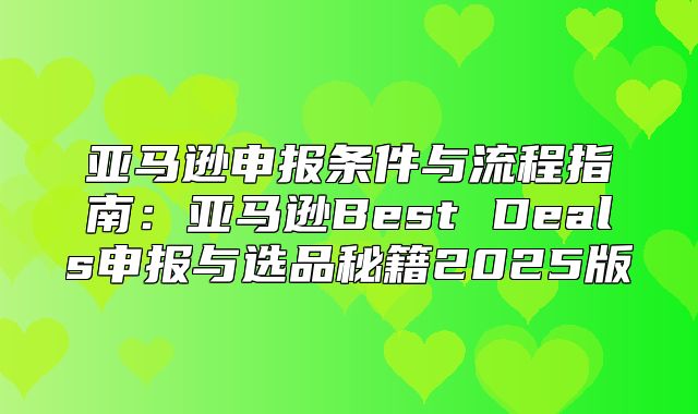 亚马逊申报条件与流程指南：亚马逊Best Deals申报与选品秘籍2025版