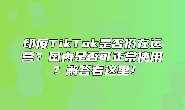 印度TikTok是否仍在运营？国内是否可正常使用？解答看这里！