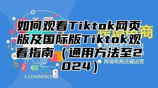 如何观看Tiktok网页版及国际版Tiktok观看指南通用方法至2025
