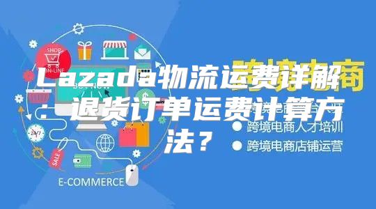 Lazada物流运费详解：退货订单运费计算方法？