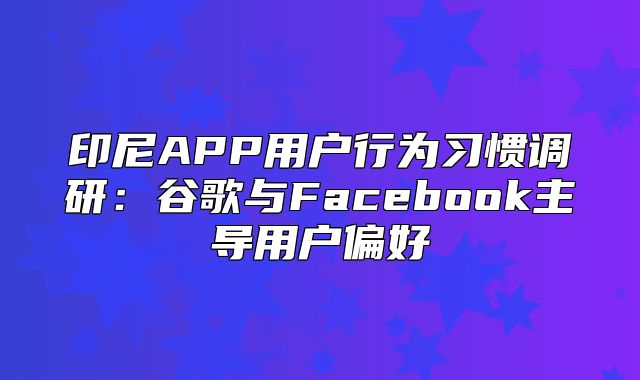 印尼APP用户行为习惯调研：谷歌与Facebook主导用户偏好