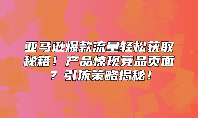 亚马逊爆款流量轻松获取秘籍！产品惊现竞品页面？引流策略揭秘！