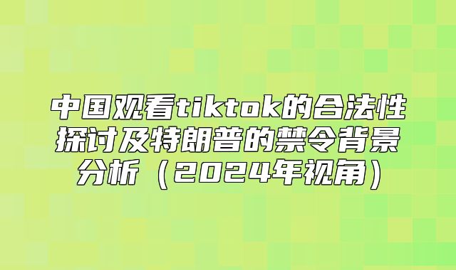 中国观看tiktok的合法性探讨及特朗普的禁令背景分析2025年视角
