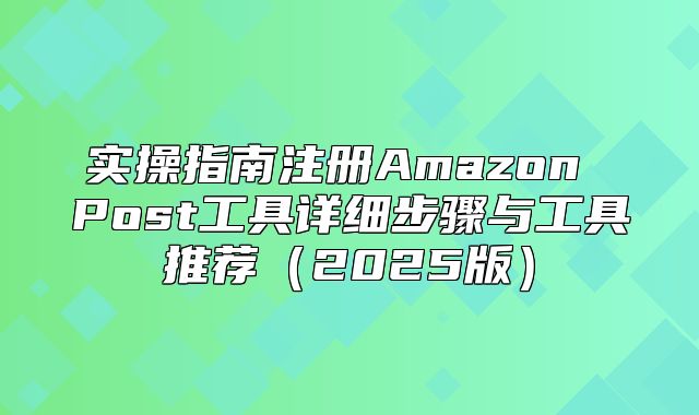 实操指南注册Amazon Post工具详细步骤与工具推荐2025版