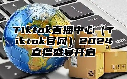 Tiktok直播中心Tiktok官网2025直播盛宴开启