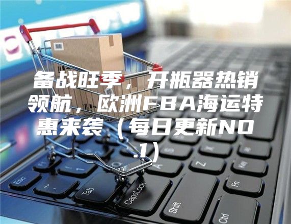 备战旺季，开瓶器热销领航，欧洲FBA海运特惠来袭每日更新NO.1