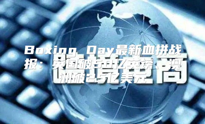 Boxing Day最新血拼战报：英国破50亿英镑、澳洲破25亿美元