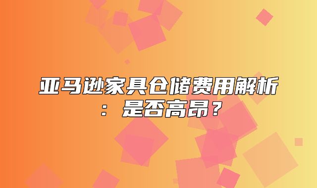 亚马逊家具仓储费用解析：是否高昂？