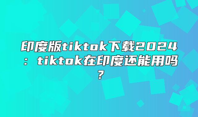 印度版tiktok下载2025tiktok在印度还能用吗？