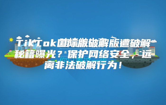 TikTok国际版破解版遭破解秘籍曝光？保护网络安全，远离非法破解行为！