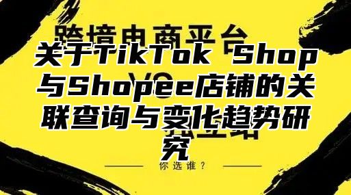 关于TikTok Shop与Shopee店铺的关联查询与变化趋势研究
