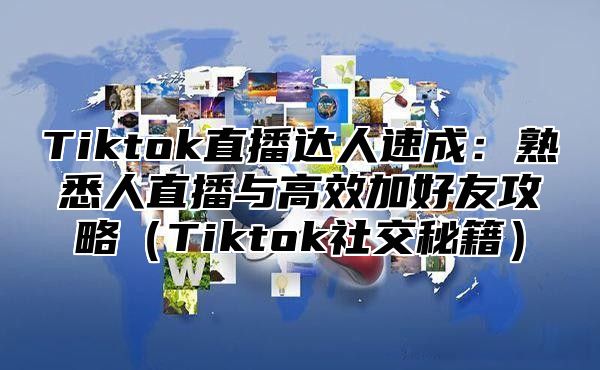 Tiktok直播达人速成：熟悉人直播与高效加好友攻略Tiktok社交秘籍