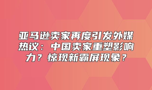 亚马逊卖家再度引发外媒热议：中国卖家重塑影响力？惊现新霸屏现象？