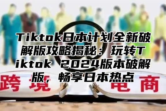 Tiktok日本计划全新破解版攻略揭秘：玩转Tiktok 2025版本破解版，畅享日本热点