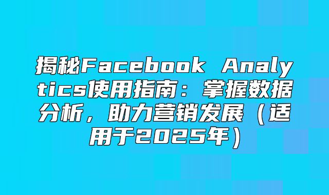 揭秘Facebook Analytics使用指南：掌握数据分析，助力营销发展适用于2025年