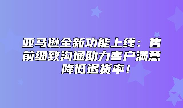 亚马逊全新功能上线：售前细致沟通助力客户满意 降低退货率！