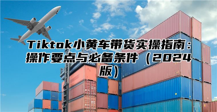 Tiktok小黄车带货实操指南：操作要点与必备条件2025版