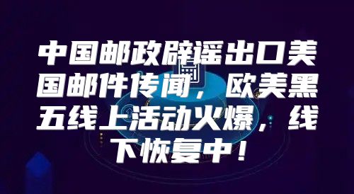 中国邮政辟谣出口美国邮件传闻，欧美黑五线上活动火爆，线下恢复中！