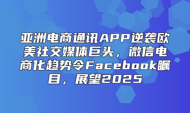 亚洲电商通讯APP逆袭欧美社交媒体巨头，微信电商化趋势令Facebook瞩目，展望2025