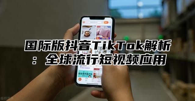 国际版抖音TikTok解析：全球流行短视频应用