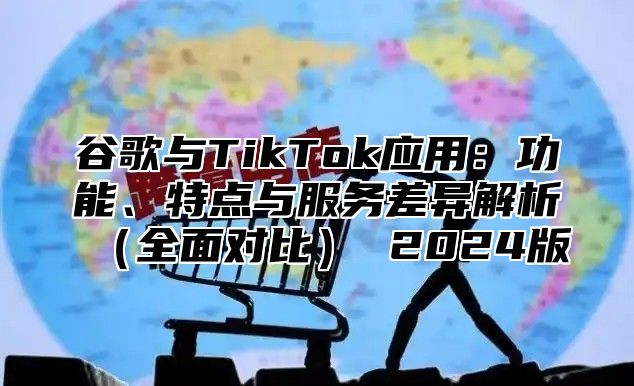 谷歌与TikTok应用：功能、特点与服务差异解析全面对比 2025版