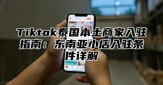 Tiktok泰国本土商家入驻指南：东南亚小店入驻条件详解