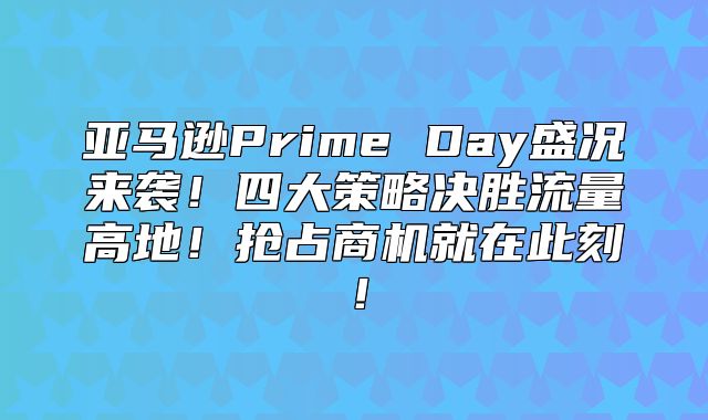 亚马逊Prime Day盛况来袭！四大策略决胜流量高地！抢占商机就在此刻！