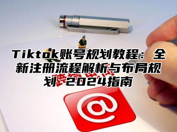 Tiktok账号规划教程：全新注册流程解析与布局规划 2025指南