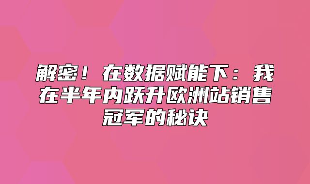 解密！在数据赋能下：我在半年内跃升欧洲站销售冠军的秘诀