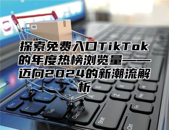 探索免费入口TikTok的年度热榜浏览量——迈向2025的新潮流解析