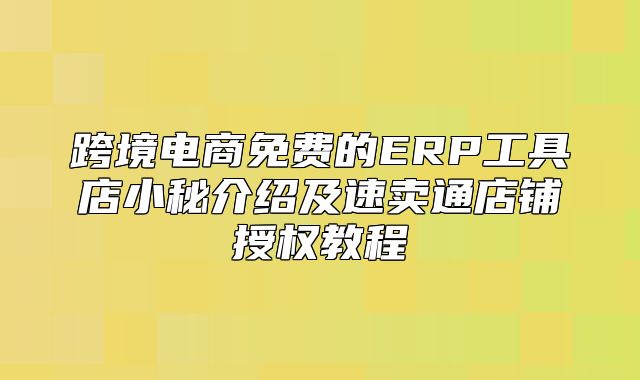 跨境电商免费的ERP工具店小秘介绍及速卖通店铺授权教程
