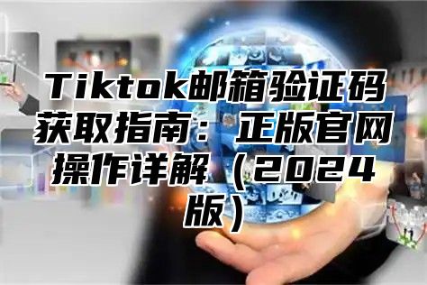Tiktok邮箱验证码获取指南：正版官网操作详解2025版