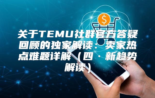 关于TEMU社群官方答疑回顾的独家解读：卖家热点难题详解四·新趋势解读