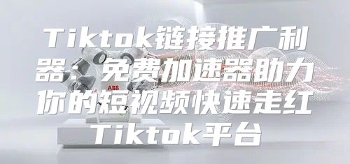 Tiktok链接推广利器：免费加速器助力你的短视频快速走红Tiktok平台