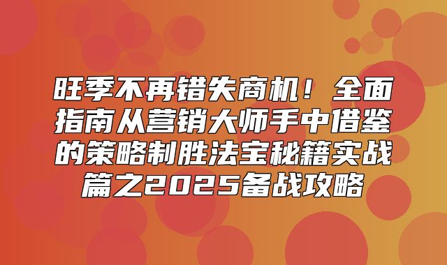 旺季不再错失商机！全面指南从营销大师手中借鉴的策略制胜法宝秘籍实战篇之2025备战攻略