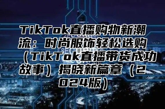 TikTok直播购物新潮流：时尚服饰轻松选购TikTok直播带货成功故事揭晓新篇章2025版