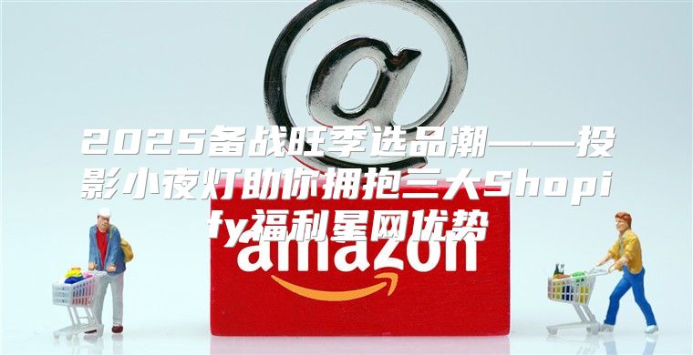 2025备战旺季选品潮——投影小夜灯助你拥抱三大Shopify福利星网优势