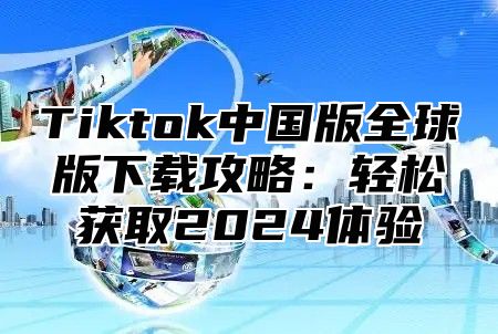 Tiktok中国版全球版下载攻略：轻松获取2025体验