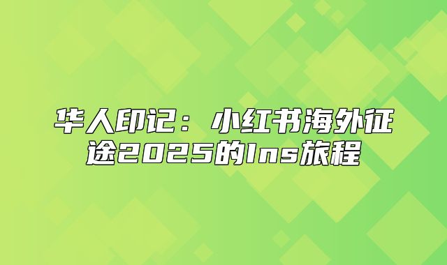 华人印记：小红书海外征途2025的Ins旅程