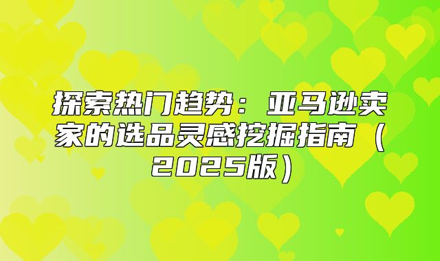 探索热门趋势：亚马逊卖家的选品灵感挖掘指南2025版