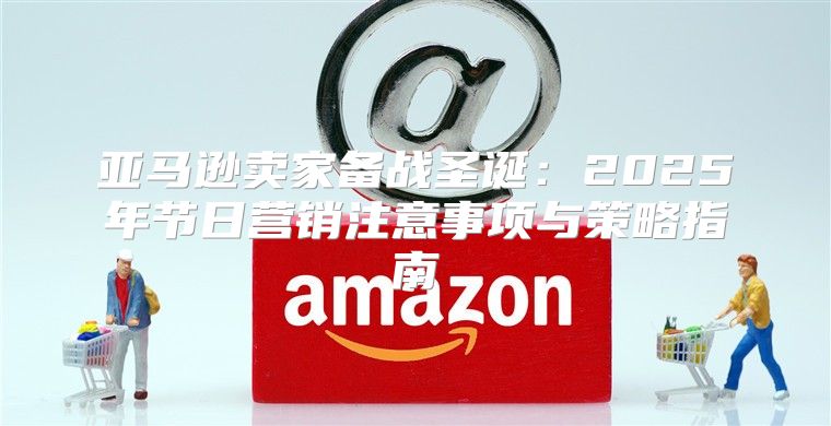 亚马逊卖家备战圣诞：2025年节日营销注意事项与策略指南