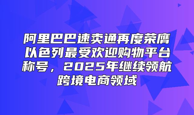 阿里巴巴速卖通再度荣膺以色列最受欢迎购物平台称号，2025年继续领航跨境电商领域