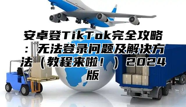安卓登TikTok完全攻略：无法登录问题及解决方法教程来啦！2025版