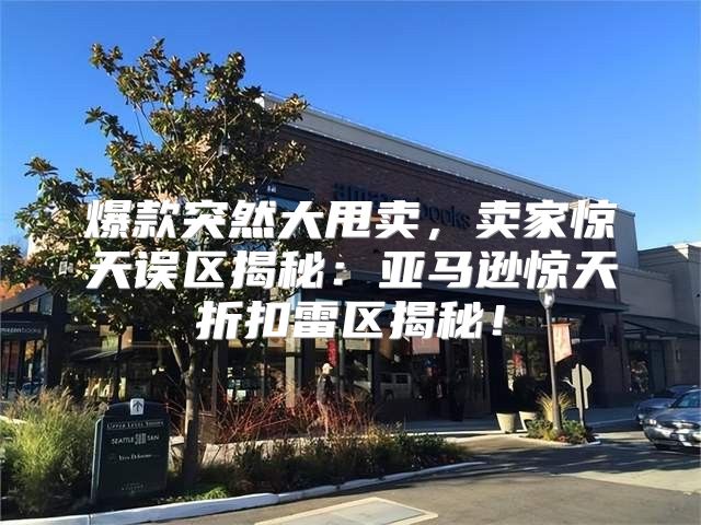 爆款突然大甩卖，卖家惊天误区揭秘：亚马逊惊天折扣雷区揭秘！