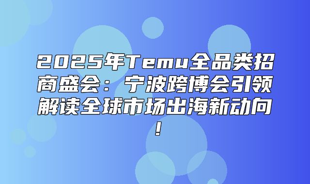 2025年Temu全品类招商盛会：宁波跨博会引领解读全球市场出海新动向！