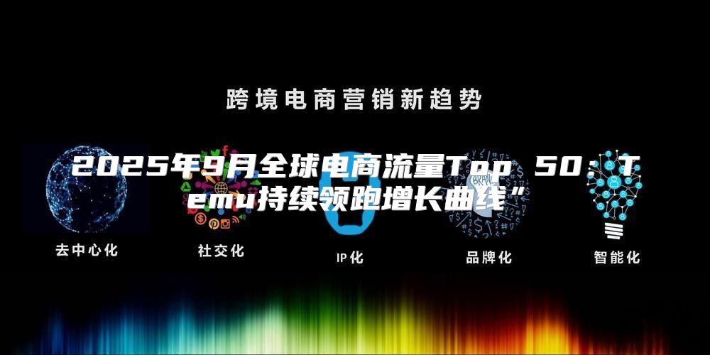 2025年9月全球电商流量Top 50：Temu持续领跑增长曲线”