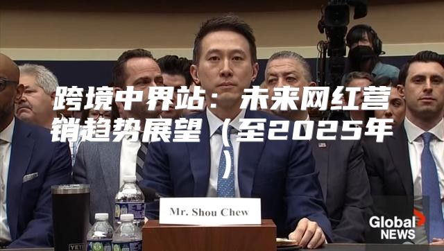 跨境中界站：未来网红营销趋势展望至2025年