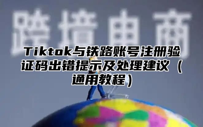Tiktok与铁路账号注册验证码出错提示及处理建议通用教程