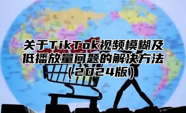 关于TikTok视频模糊及低播放量问题的解决方法2025版