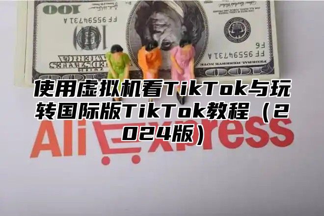 使用虚拟机看TikTok与玩转国际版TikTok教程2025版